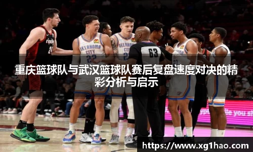 重庆篮球队与武汉篮球队赛后复盘速度对决的精彩分析与启示