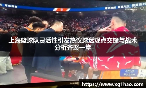 上海篮球队灵活性引发热议球迷观点交锋与战术分析齐聚一堂