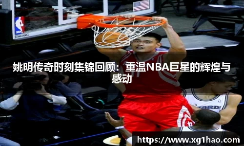 姚明传奇时刻集锦回顾：重温NBA巨星的辉煌与感动